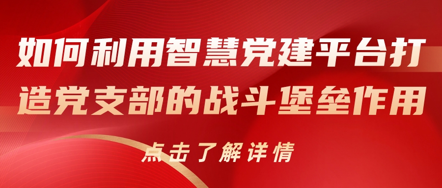 如何利用智慧黨建平臺(tái)打造黨支部的戰(zhàn)斗堡壘作用